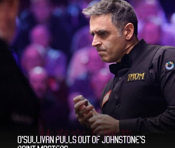 奥沙利文因医疗原因退出2026斯诺克大师赛,韦克林替补 奥沙利文因医疗原因退出2026斯诺克大师赛,韦克林替补